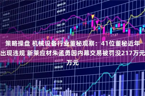 策略操盘 机械设备行业董秘观察：41位董秘近年出现违规 新莱应材朱孟勇因内幕交易被罚没217万元