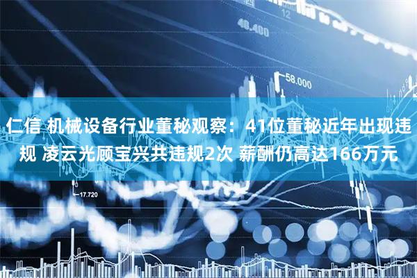 仁信 机械设备行业董秘观察：41位董秘近年出现违规 凌云光顾宝兴共违规2次 薪酬仍高达166万元