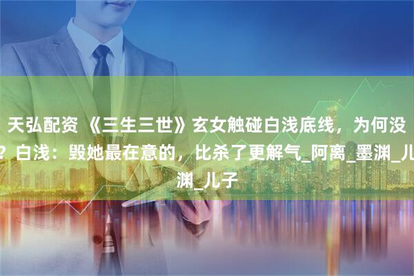 天弘配资 《三生三世》玄女触碰白浅底线，为何没死？白浅：毁她最在意的，比杀了更解气_阿离_墨渊_儿子
