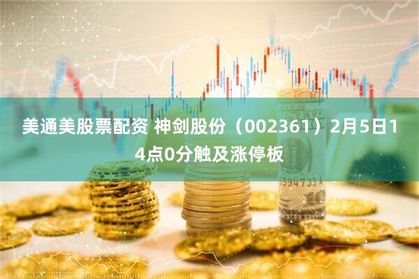 美通美股票配资 神剑股份（002361）2月5日14点0分触及涨停板