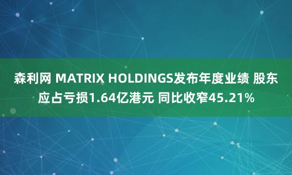 森利网 MATRIX HOLDINGS发布年度业绩 股东应占亏损1.64亿港元 同比收窄45.21%