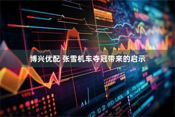 博兴优配 张雪机车夺冠带来的启示
