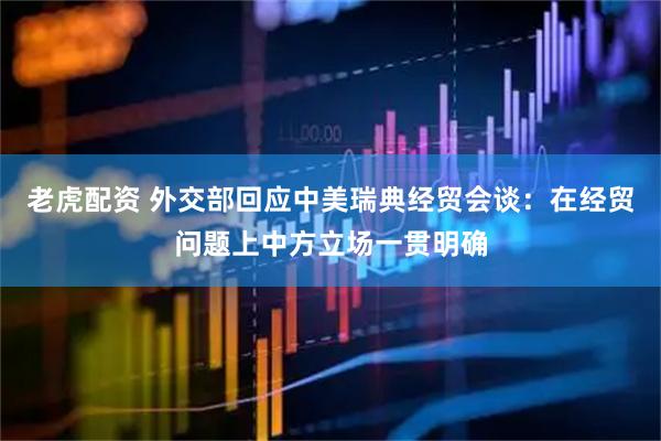 老虎配资 外交部回应中美瑞典经贸会谈：在经贸问题上中方立场一贯明确