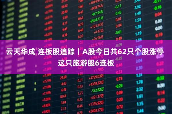云天华成 连板股追踪丨A股今日共62只个股涨停 这只旅游股6连板