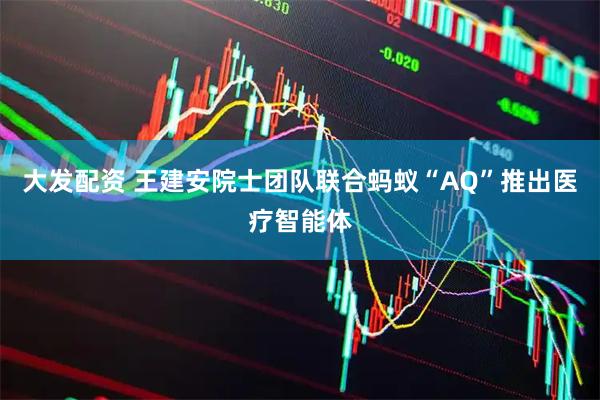 大发配资 王建安院士团队联合蚂蚁“AQ”推出医疗智能体
