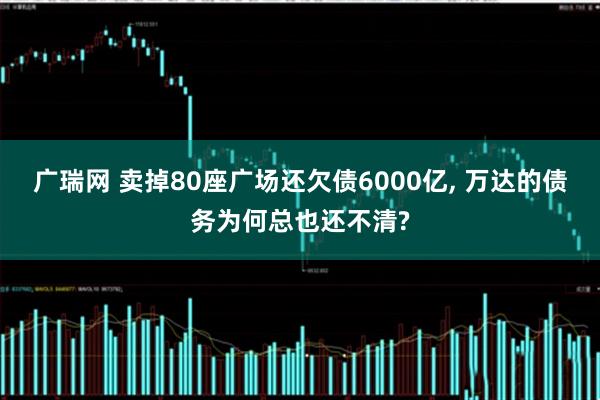 广瑞网 卖掉80座广场还欠债6000亿, 万达的债务为何总也还不清?