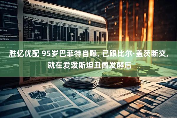 胜亿优配 95岁巴菲特自曝, 已跟比尔·盖茨断交, 就在爱泼斯坦丑闻发酵后