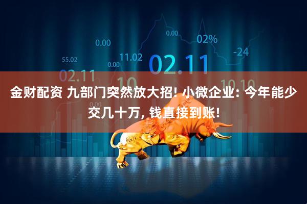 金财配资 九部门突然放大招! 小微企业: 今年能少交几十万, 钱直接到账!