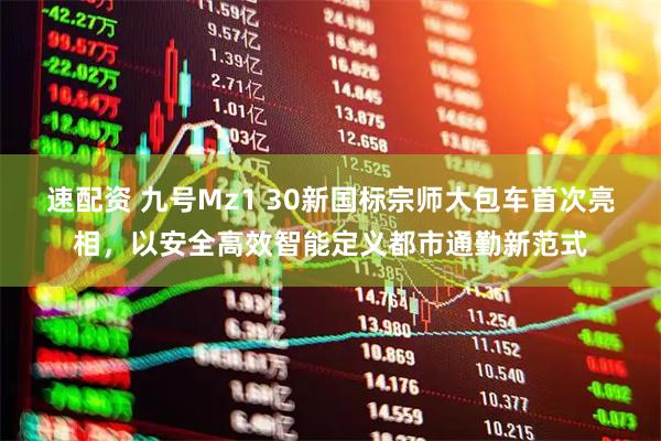 速配资 九号Mz1 30新国标宗师大包车首次亮相，以安全高效智能定义都市通勤新范式