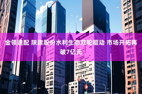 金领速配 陕建股份水利生态双轮驱动 市场开拓再破7亿元