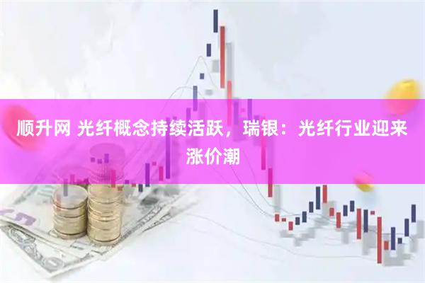 顺升网 光纤概念持续活跃，瑞银：光纤行业迎来涨价潮