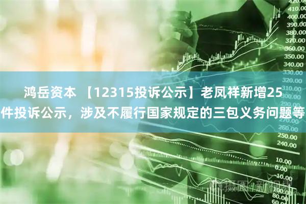 鸿岳资本 【12315投诉公示】老凤祥新增25件投诉公示，涉及不履行国家规定的三包义务问题等