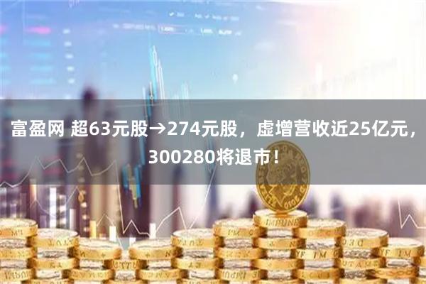 富盈网 超63元股→274元股，虚增营收近25亿元，300280将退市！