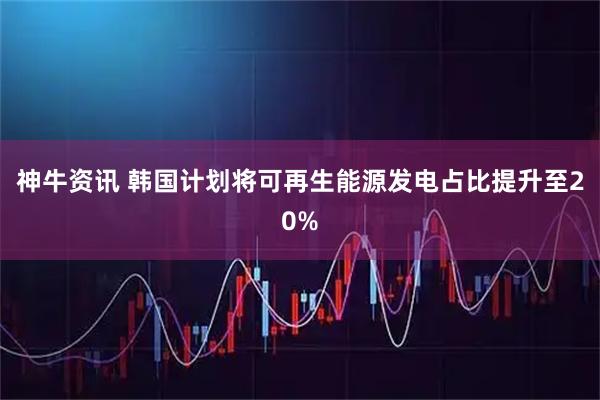 神牛资讯 韩国计划将可再生能源发电占比提升至20%