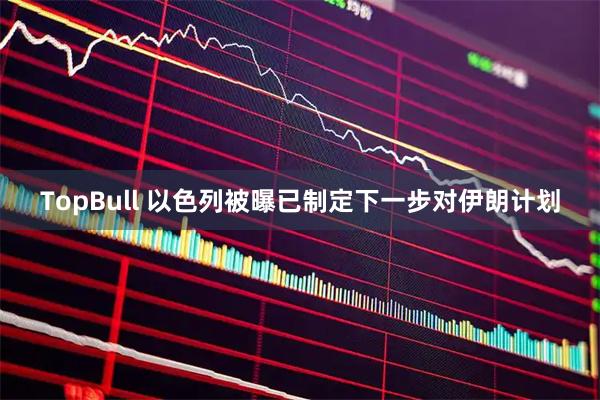 TopBull 以色列被曝已制定下一步对伊朗计划