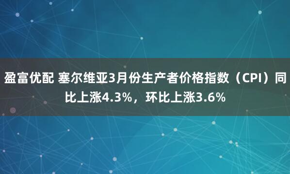盈富优配 塞尔维亚3月份生产者价格指数（CPI）同比上涨4.3%，环比上涨3.6%