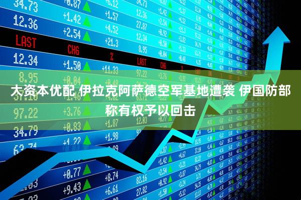 大资本优配 伊拉克阿萨德空军基地遭袭 伊国防部称有权予以回击