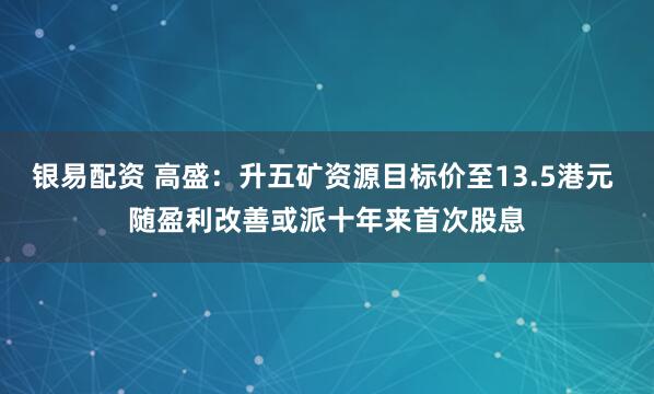 银易配资 高盛：升五矿资源目标价至13.5港元 随盈利改善或派十年来首次股息