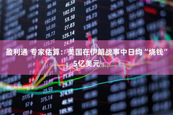 盈利通 专家估算：美国在伊朗战事中日均“烧钱”5亿美元