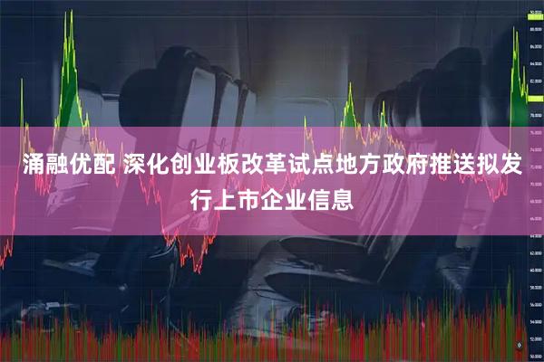涌融优配 深化创业板改革试点地方政府推送拟发行上市企业信息