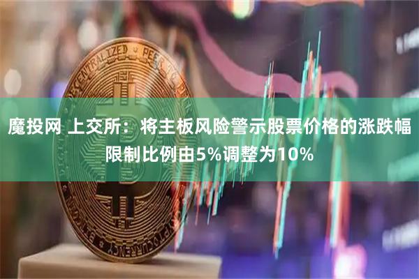 魔投网 上交所：将主板风险警示股票价格的涨跌幅限制比例由5%调整为10%