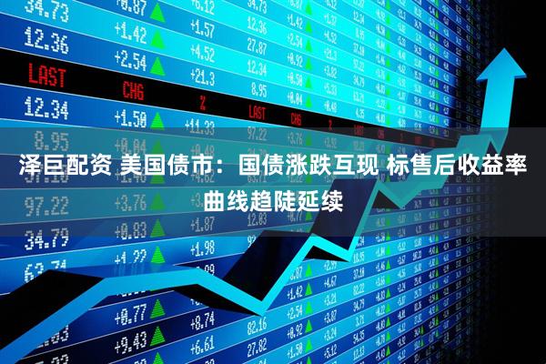 泽巨配资 美国债市：国债涨跌互现 标售后收益率曲线趋陡延续