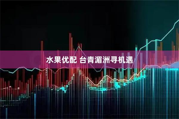 水果优配 台青湄洲寻机遇