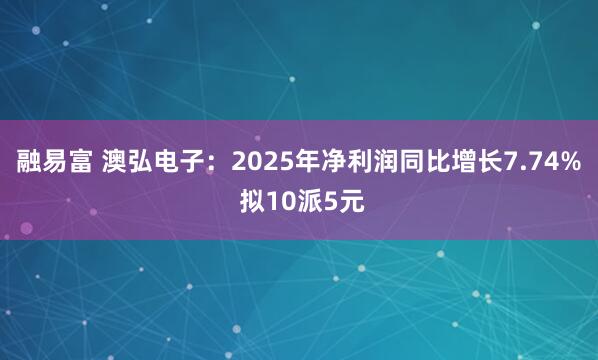 融易富 澳弘电子：2025年净利润同比增长7.74% 拟10派5元